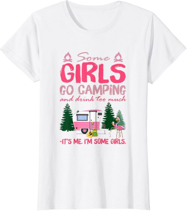 Some Girls Go Camping And Drink Too Much Its Me Some Girls Tshirt